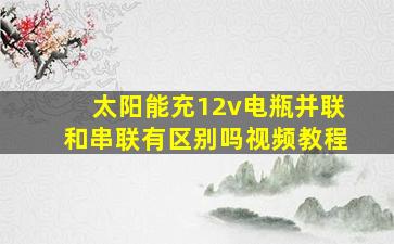 太阳能充12v电瓶并联和串联有区别吗视频教程