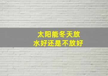 太阳能冬天放水好还是不放好