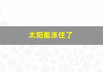 太阳能冻住了