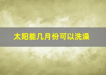 太阳能几月份可以洗澡