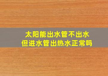 太阳能出水管不出水但进水管出热水正常吗