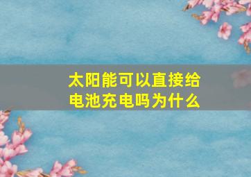 太阳能可以直接给电池充电吗为什么