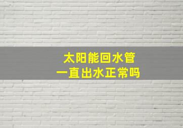 太阳能回水管一直出水正常吗