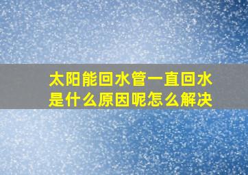 太阳能回水管一直回水是什么原因呢怎么解决