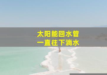 太阳能回水管一直往下淌水