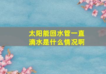 太阳能回水管一直滴水是什么情况啊