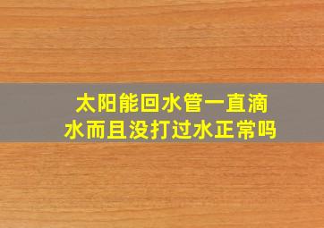 太阳能回水管一直滴水而且没打过水正常吗