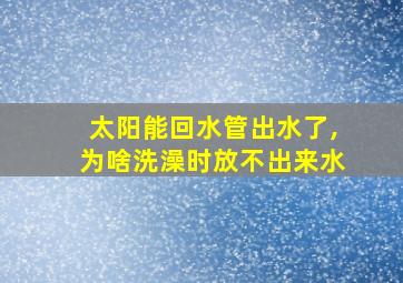 太阳能回水管出水了,为啥洗澡时放不出来水