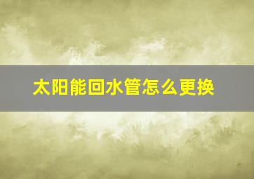 太阳能回水管怎么更换