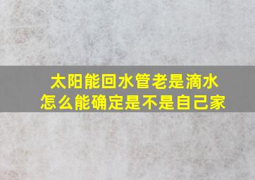 太阳能回水管老是滴水怎么能确定是不是自己家