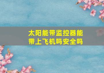 太阳能带监控器能带上飞机吗安全吗