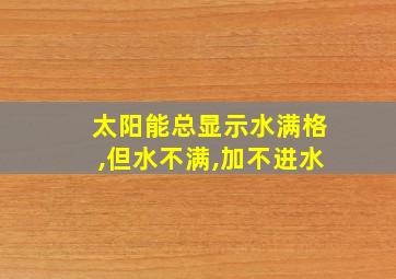 太阳能总显示水满格,但水不满,加不进水