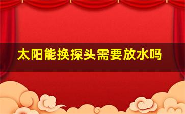 太阳能换探头需要放水吗