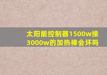 太阳能控制器1500w接3000w的加热棒会坏吗