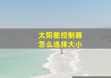 太阳能控制器怎么选择大小