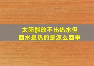 太阳能放不出热水但回水是热的是怎么回事