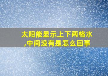 太阳能显示上下两格水,中间没有是怎么回事