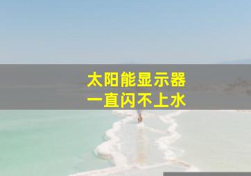 太阳能显示器一直闪不上水