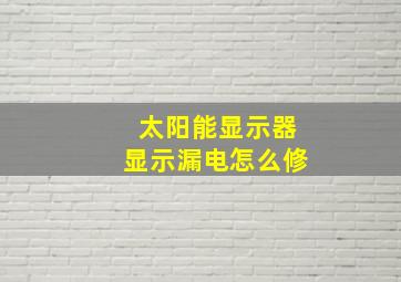 太阳能显示器显示漏电怎么修