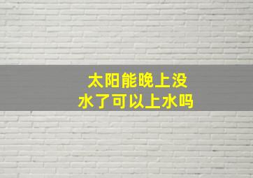 太阳能晚上没水了可以上水吗