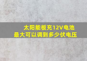 太阳能板充12V电池最大可以调到多少伏电压