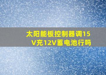 太阳能板控制器调15V充12V蓄电池行吗