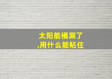 太阳能桶漏了,用什么能粘住