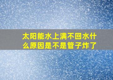 太阳能水上满不回水什么原因是不是管子炸了