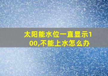 太阳能水位一直显示100,不能上水怎么办