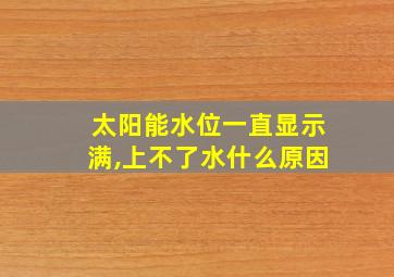 太阳能水位一直显示满,上不了水什么原因