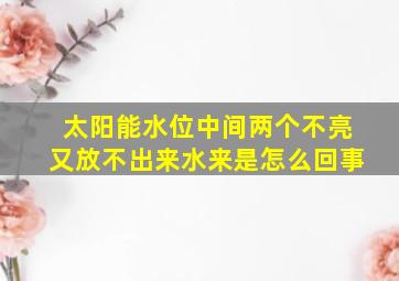 太阳能水位中间两个不亮又放不出来水来是怎么回事