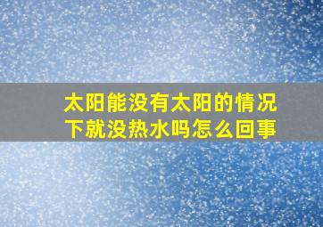 太阳能没有太阳的情况下就没热水吗怎么回事