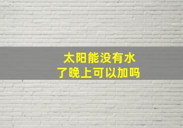 太阳能没有水了晚上可以加吗