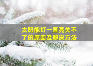 太阳能灯一直亮关不了的原因及解决方法