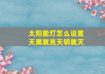 太阳能灯怎么设置天黑就亮天明就灭