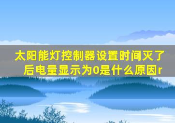 太阳能灯控制器设置时间灭了后电量显示为0是什么原因r