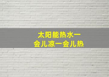 太阳能热水一会儿凉一会儿热