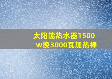 太阳能热水器1500w换3000瓦加热棒