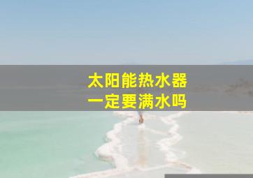 太阳能热水器一定要满水吗