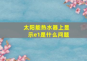 太阳能热水器上显示e1是什么问题