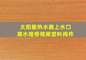 太阳能热水器上水口漏水维修视频塑料阀件