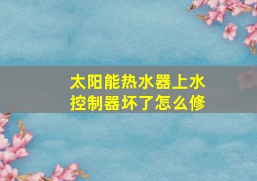 太阳能热水器上水控制器坏了怎么修