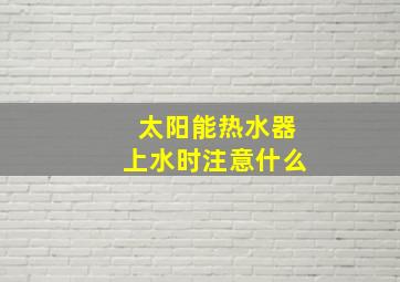 太阳能热水器上水时注意什么