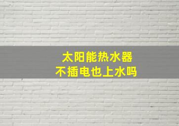 太阳能热水器不插电也上水吗