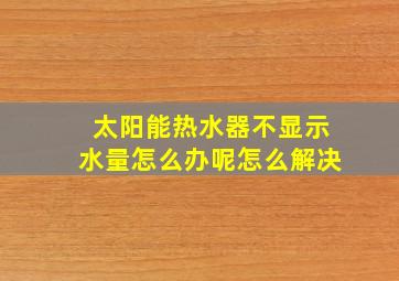 太阳能热水器不显示水量怎么办呢怎么解决