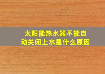 太阳能热水器不能自动关闭上水是什么原因