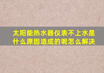 太阳能热水器仪表不上水是什么原因造成的呢怎么解决