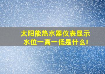 太阳能热水器仪表显示水位一高一低是什么!