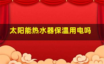 太阳能热水器保温用电吗