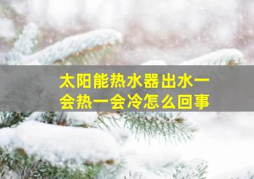 太阳能热水器出水一会热一会冷怎么回事